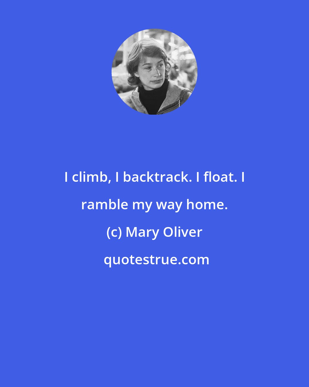 Mary Oliver: I climb, I backtrack. I float. I ramble my way home.