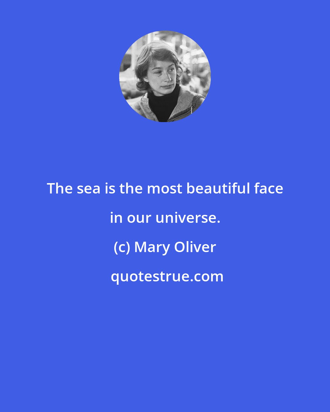 Mary Oliver: The sea is the most beautiful face in our universe.