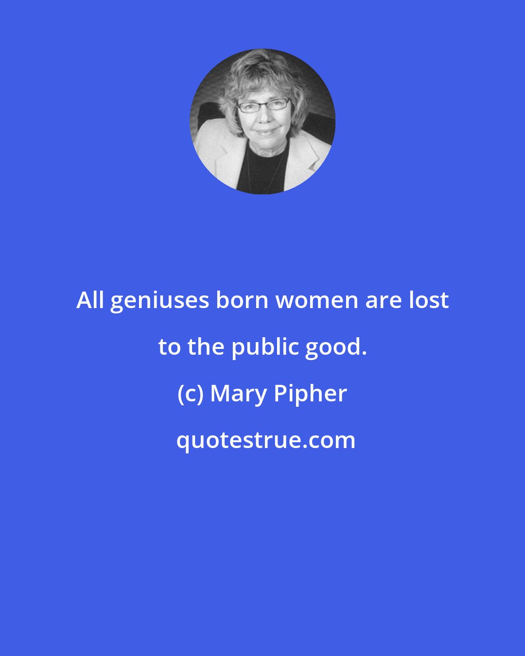 Mary Pipher: All geniuses born women are lost to the public good.