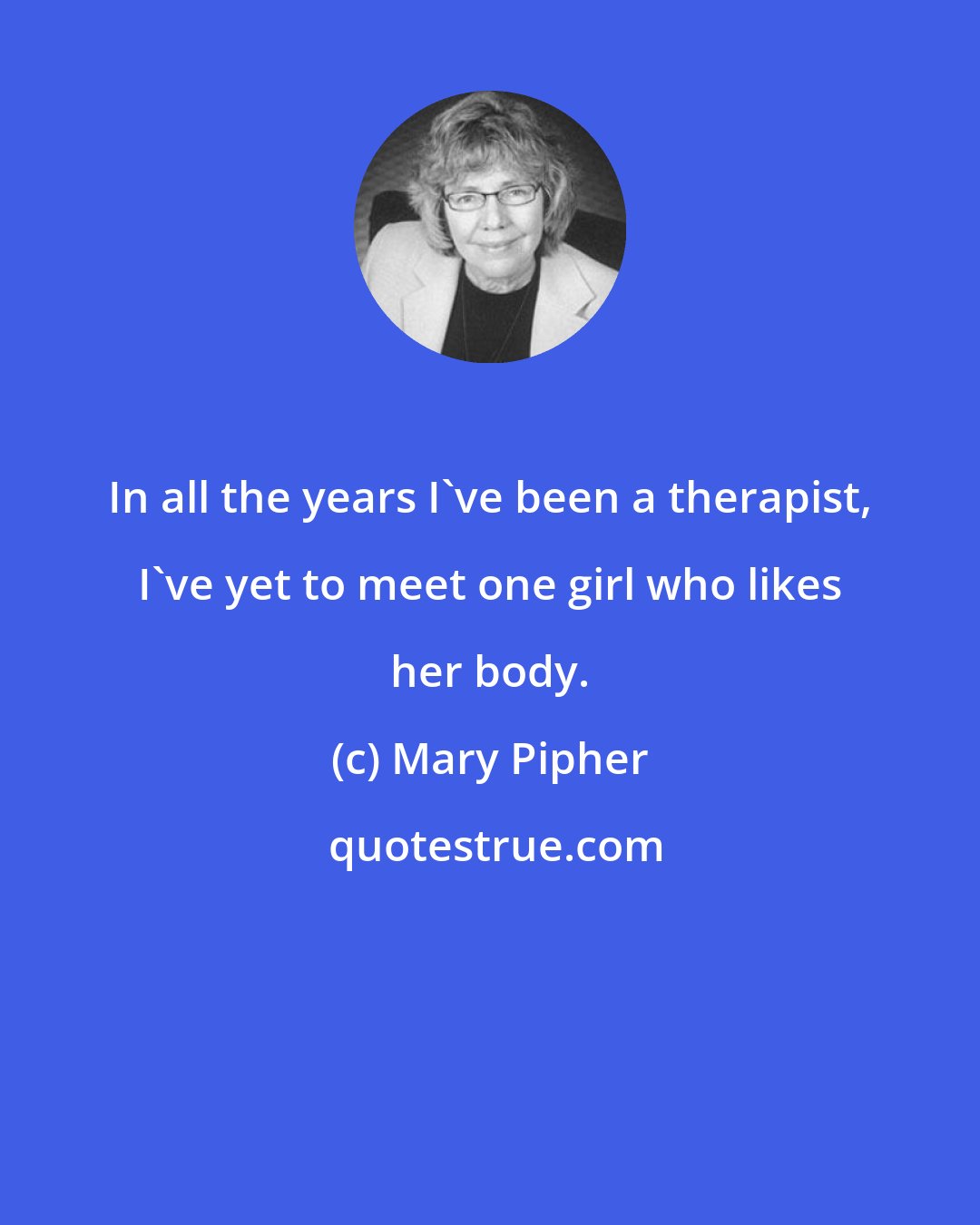 Mary Pipher: In all the years I've been a therapist, I've yet to meet one girl who likes her body.