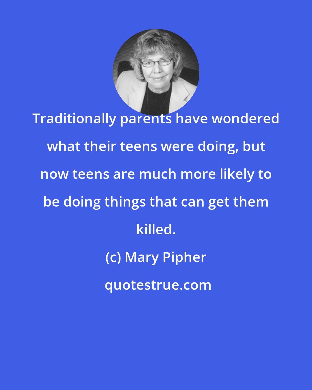 Mary Pipher: Traditionally parents have wondered what their teens were doing, but now teens are much more likely to be doing things that can get them killed.