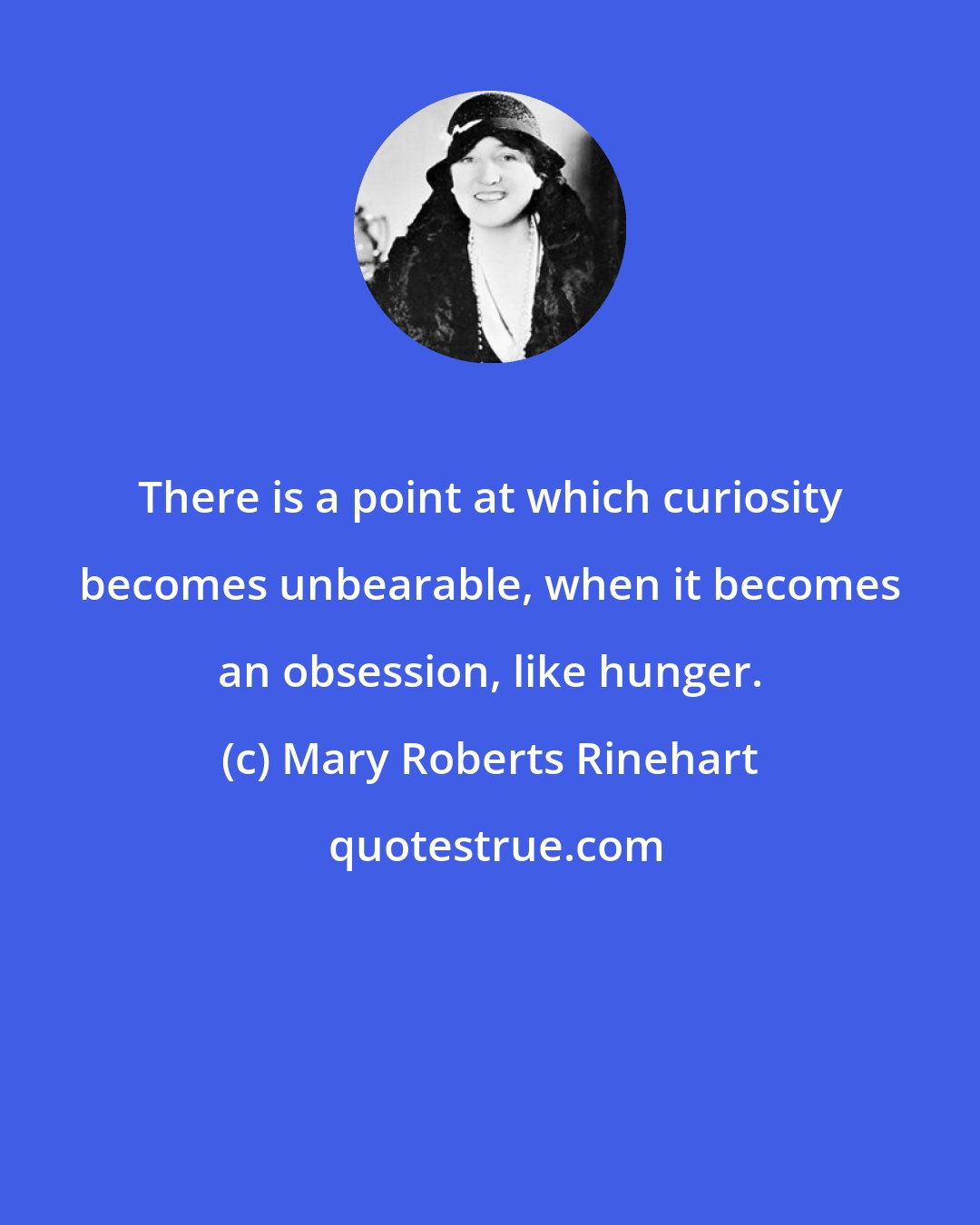 Mary Roberts Rinehart: There is a point at which curiosity becomes unbearable, when it becomes an obsession, like hunger.
