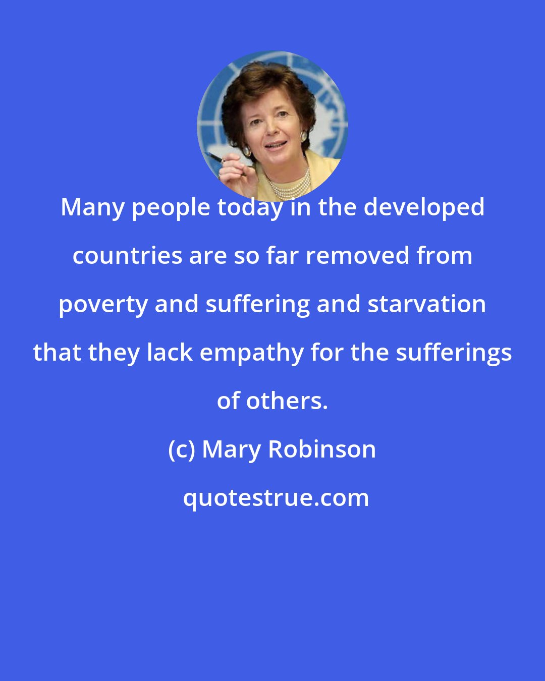 Mary Robinson: Many people today in the developed countries are so far removed from poverty and suffering and starvation that they lack empathy for the sufferings of others.