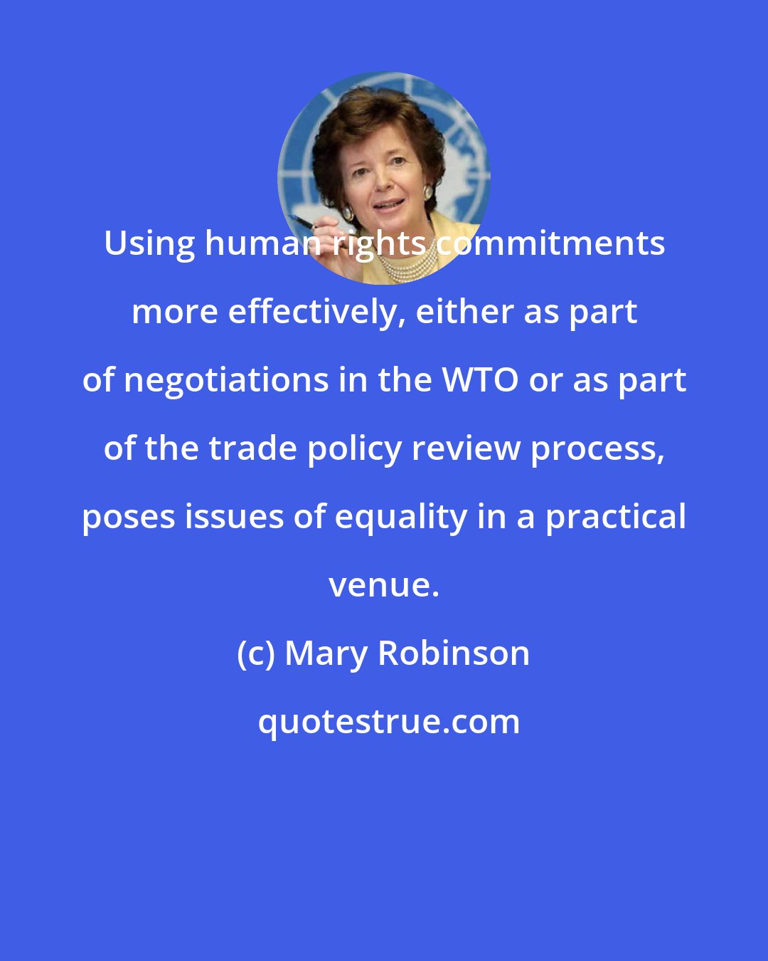 Mary Robinson: Using human rights commitments more effectively, either as part of negotiations in the WTO or as part of the trade policy review process, poses issues of equality in a practical venue.