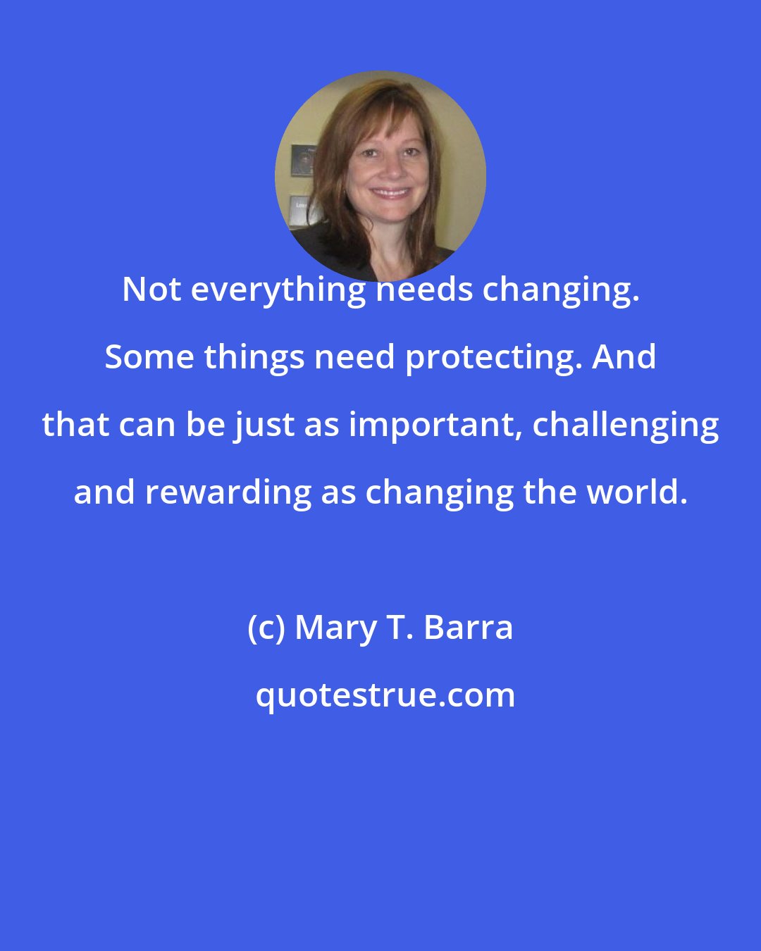 Mary T. Barra: Not everything needs changing. Some things need protecting. And that can be just as important, challenging and rewarding as changing the world.