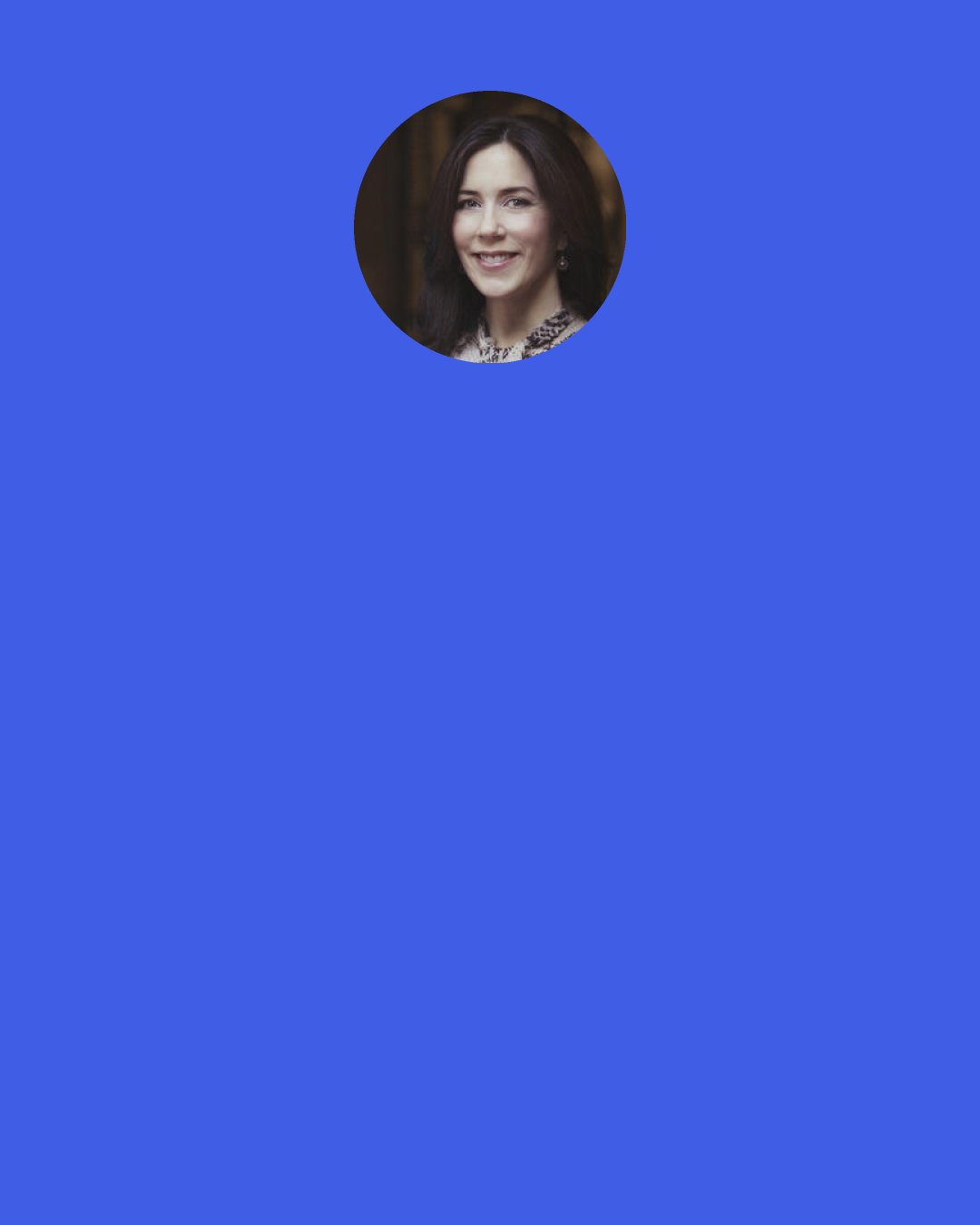 Mary, Crown Princess of Denmark: To be happy is, I guess, the most important thing in life.