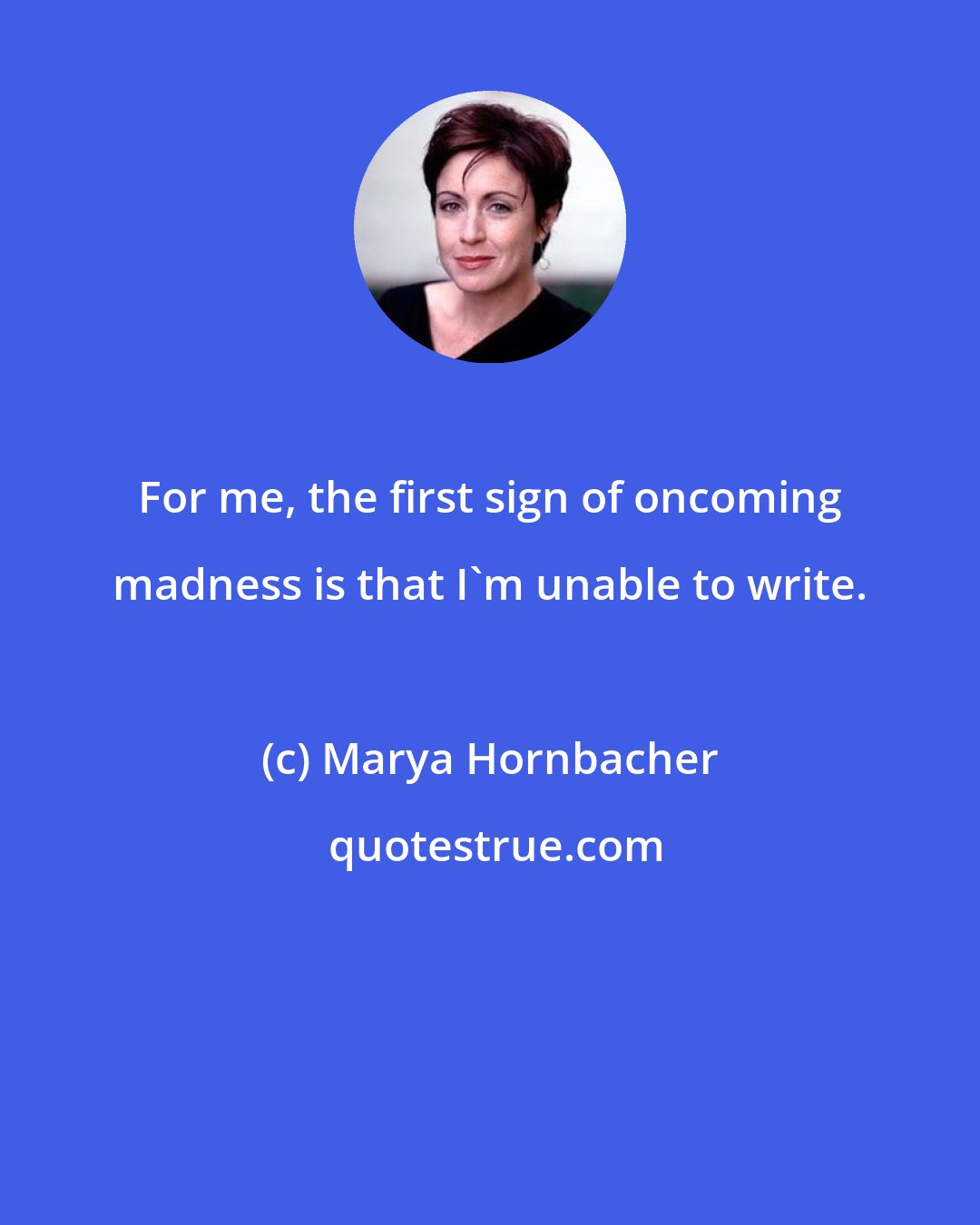 Marya Hornbacher: For me, the first sign of oncoming madness is that I'm unable to write.