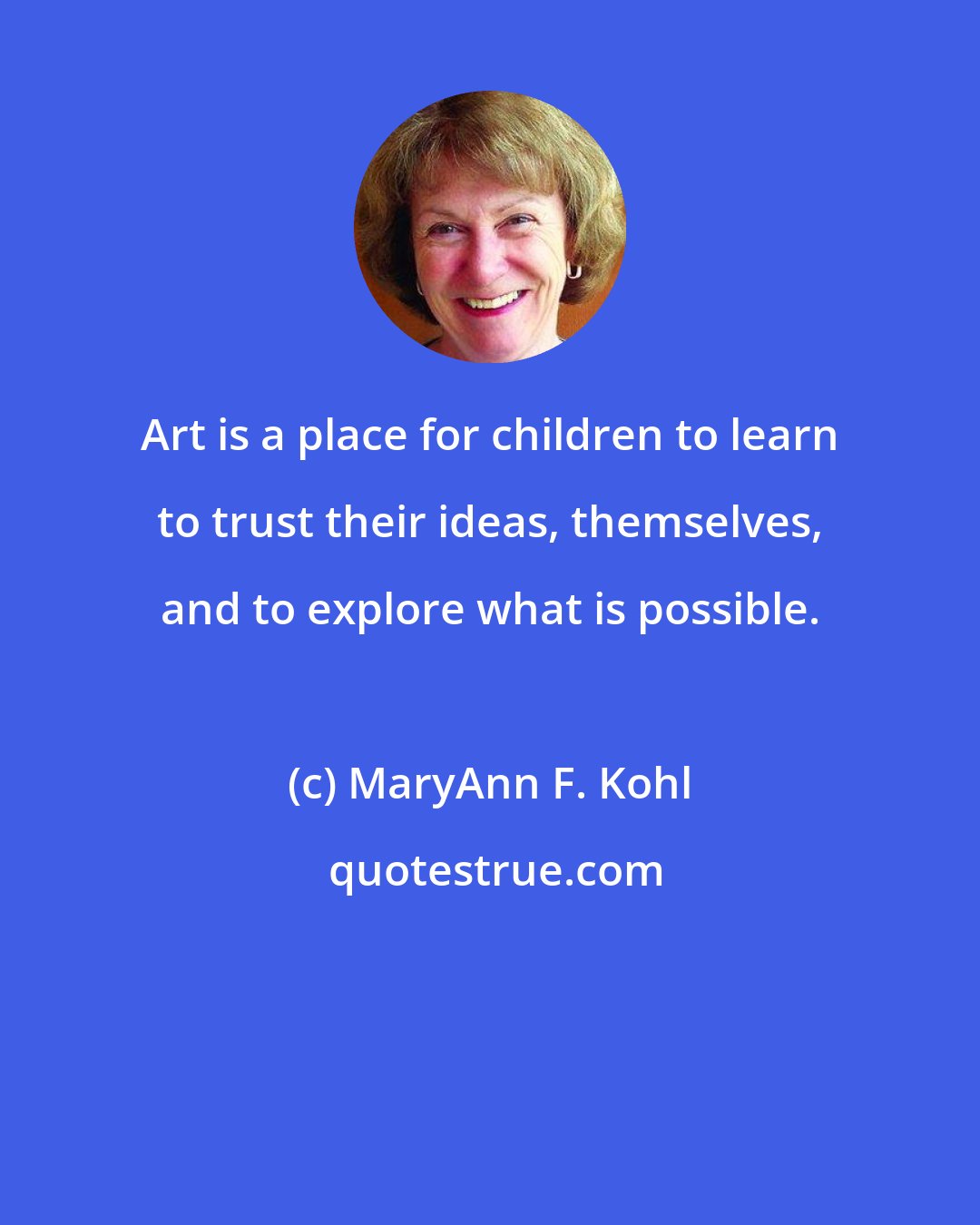 MaryAnn F. Kohl: Art is a place for children to learn to trust their ideas, themselves, and to explore what is possible.