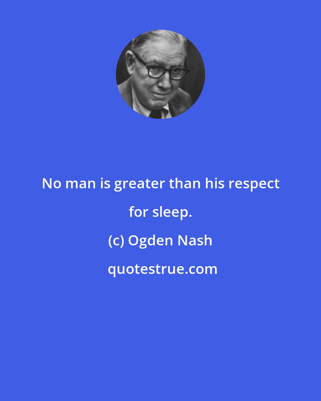 Ogden Nash: No man is greater than his respect for sleep.