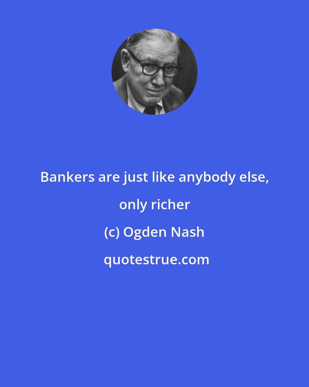 Ogden Nash: Bankers are just like anybody else, only richer