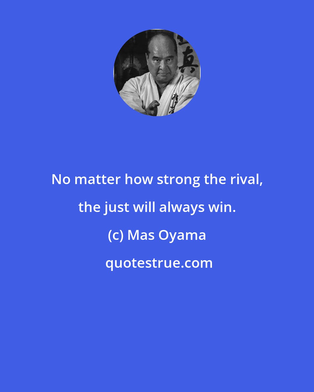 Mas Oyama: No matter how strong the rival, the just will always win.