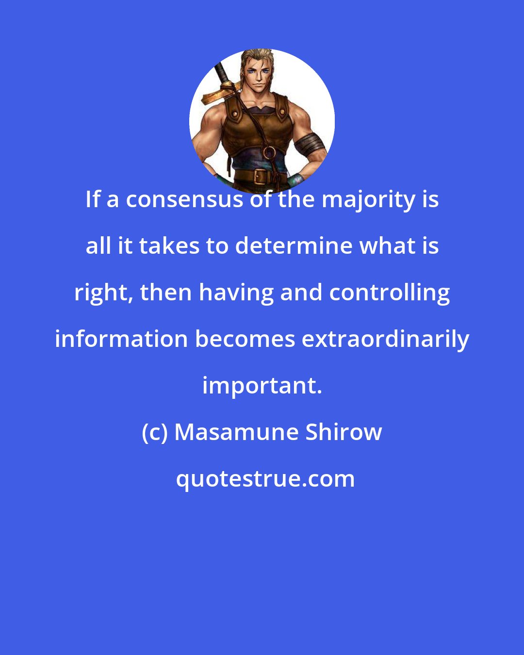 Masamune Shirow: If a consensus of the majority is all it takes to determine what is right, then having and controlling information becomes extraordinarily important.