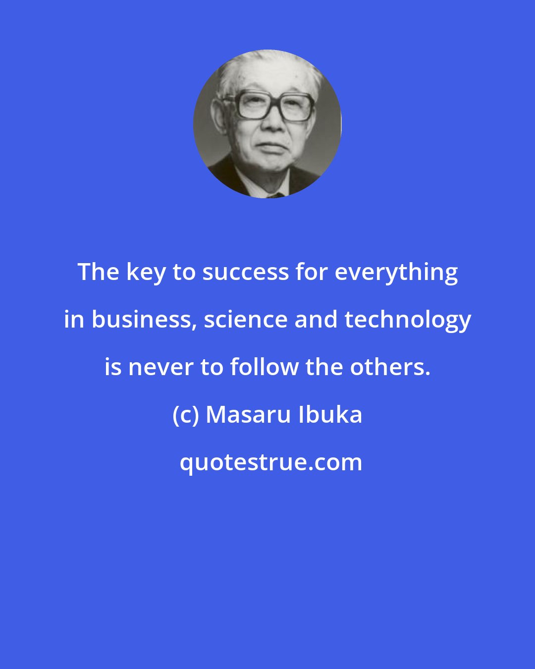 Masaru Ibuka: The key to success for everything in business, science and technology is never to follow the others.