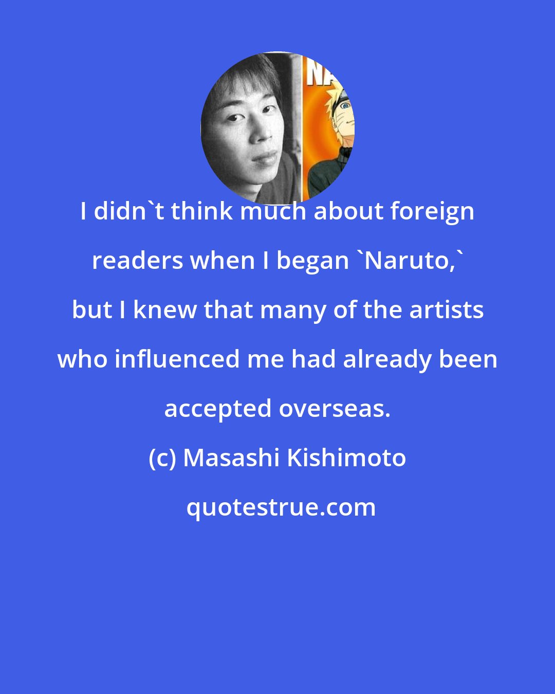 Masashi Kishimoto: I didn't think much about foreign readers when I began 'Naruto,' but I knew that many of the artists who influenced me had already been accepted overseas.