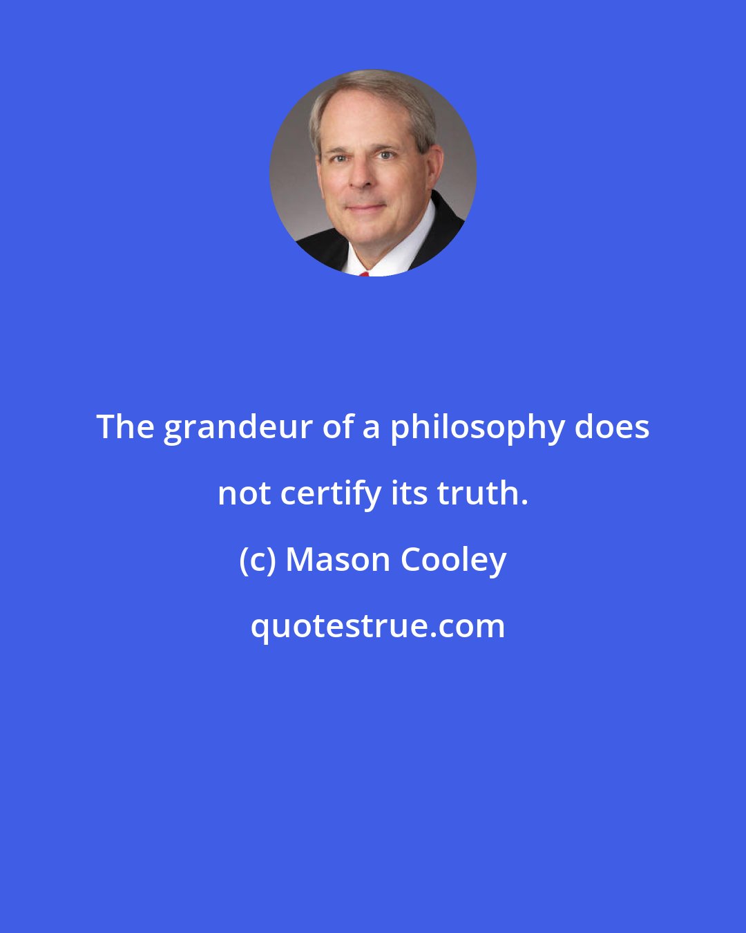 Mason Cooley: The grandeur of a philosophy does not certify its truth.
