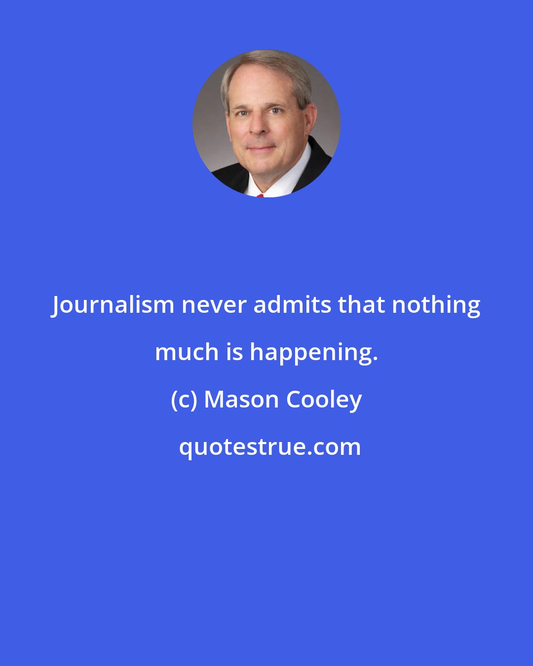 Mason Cooley: Journalism never admits that nothing much is happening.