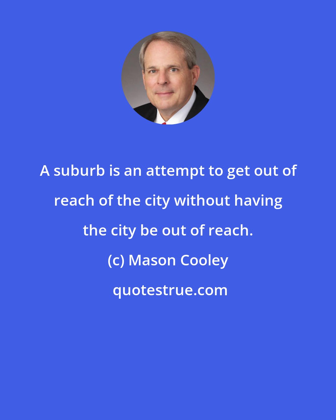 Mason Cooley: A suburb is an attempt to get out of reach of the city without having the city be out of reach.