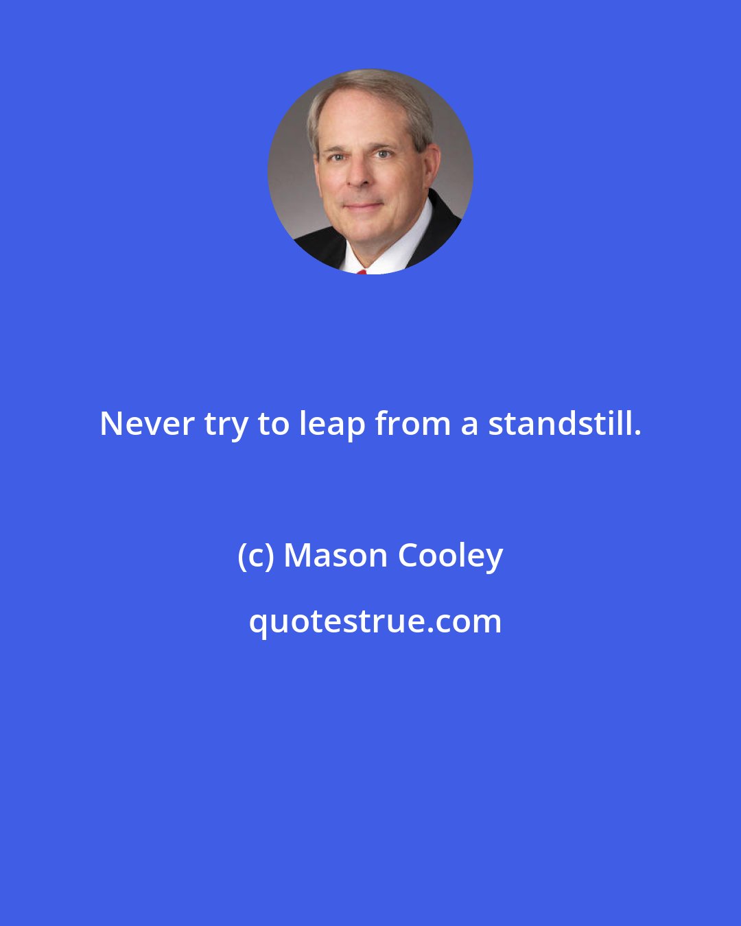 Mason Cooley: Never try to leap from a standstill.