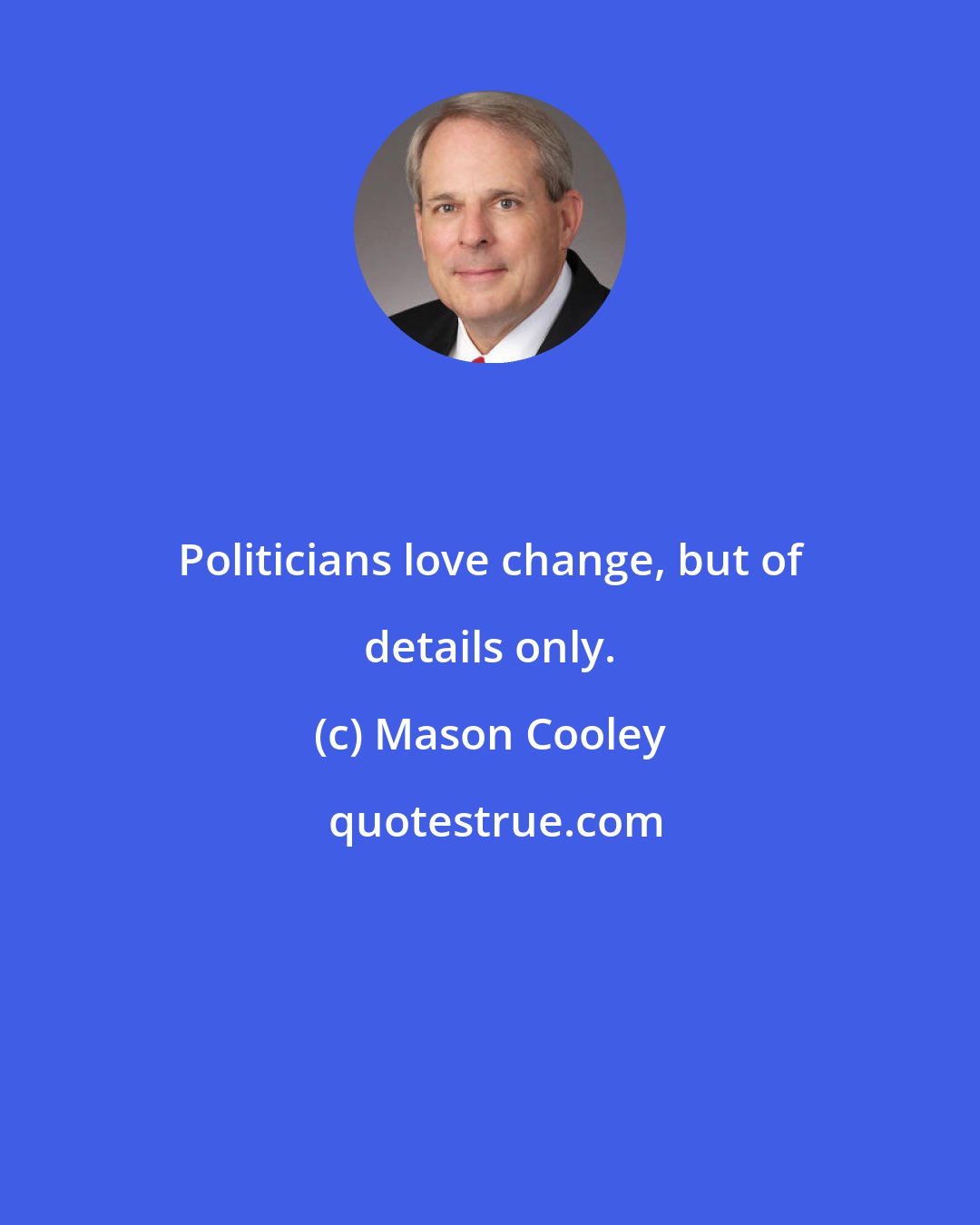 Mason Cooley: Politicians love change, but of details only.