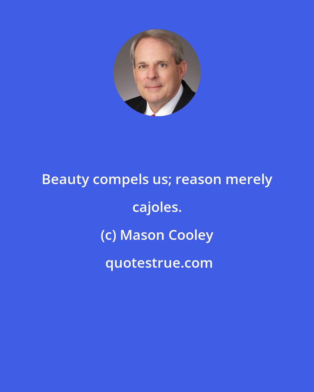 Mason Cooley: Beauty compels us; reason merely cajoles.