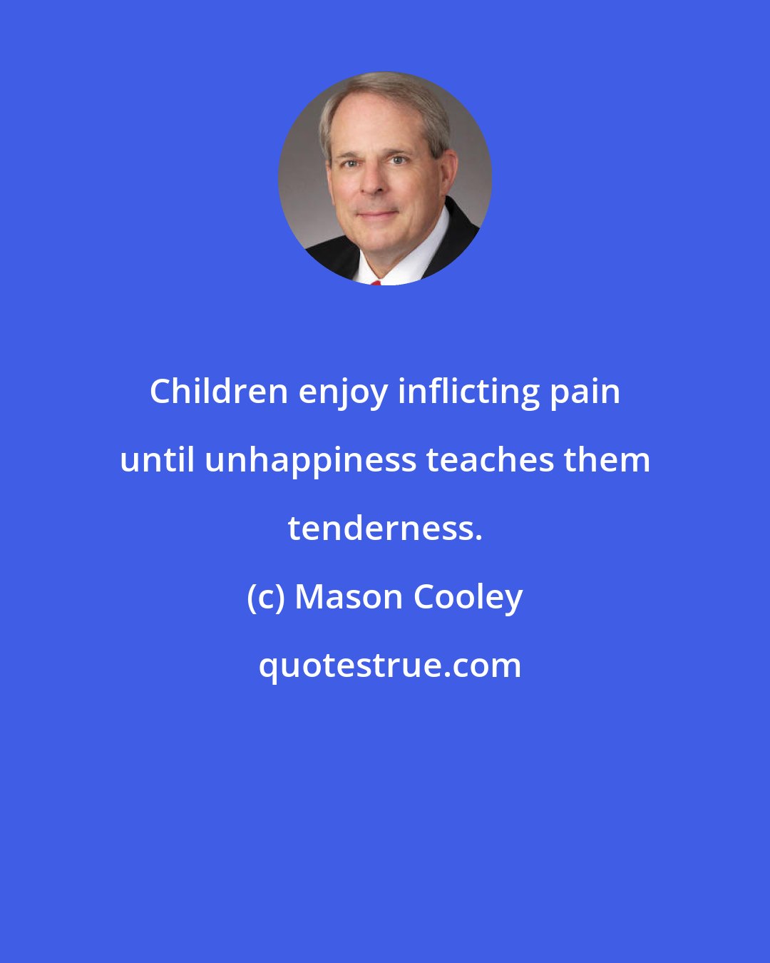 Mason Cooley: Children enjoy inflicting pain until unhappiness teaches them tenderness.