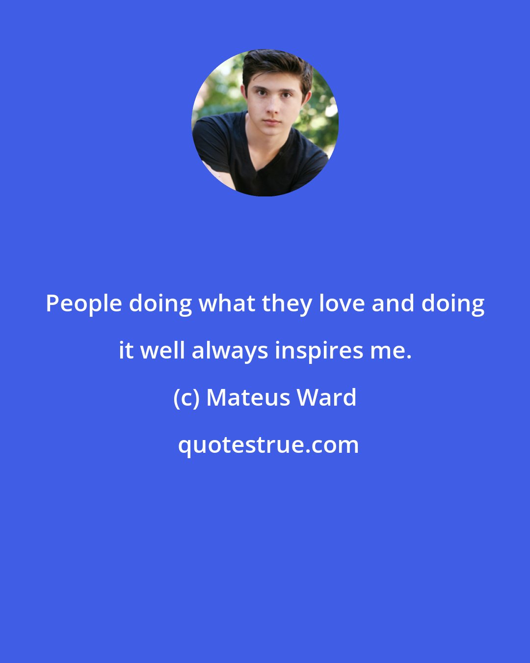 Mateus Ward: People doing what they love and doing it well always inspires me.