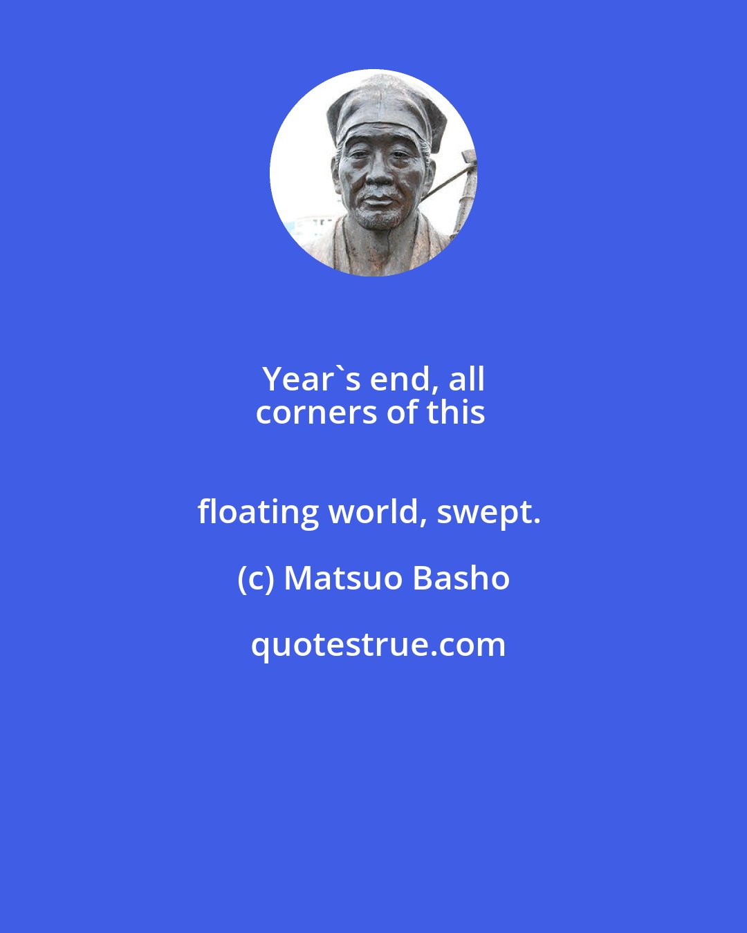 Matsuo Basho: Year's end, all 
corners of this 
floating world, swept.