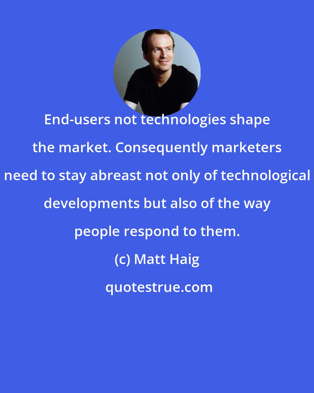 Matt Haig: End-users not technologies shape the market. Consequently marketers need to stay abreast not only of technological developments but also of the way people respond to them.