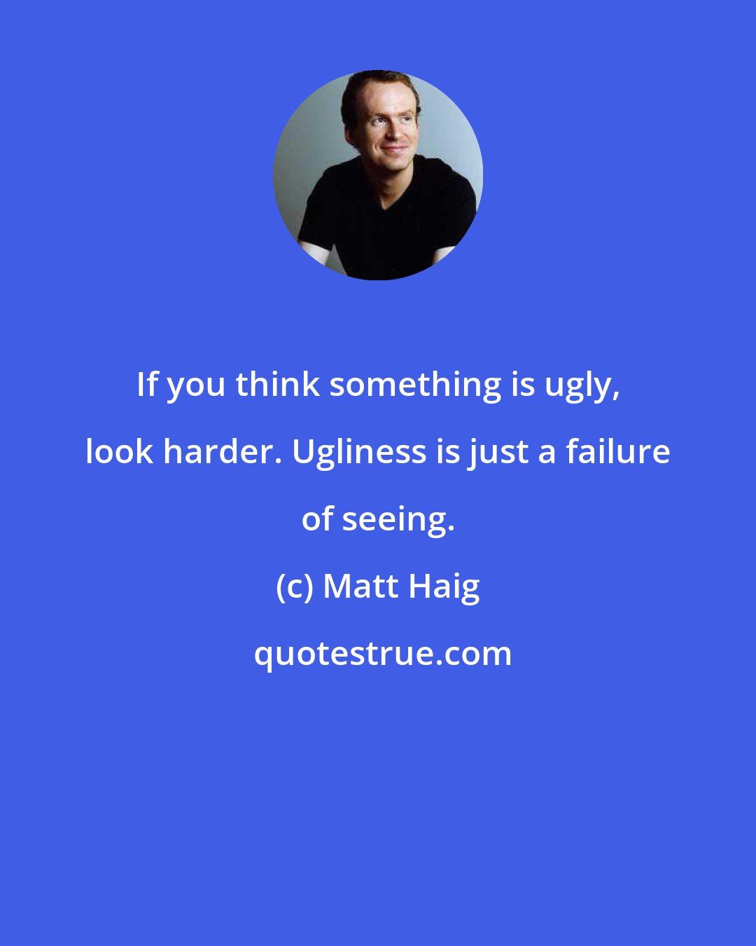 Matt Haig: If you think something is ugly, look harder. Ugliness is just a failure of seeing.