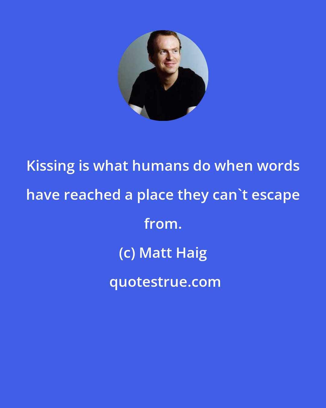 Matt Haig: Kissing is what humans do when words have reached a place they can't escape from.
