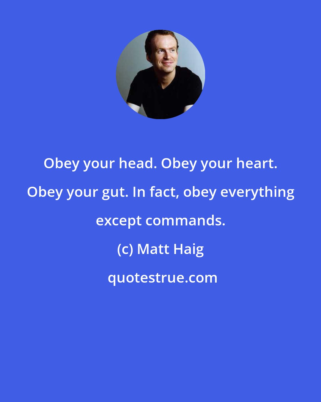 Matt Haig: Obey your head. Obey your heart. Obey your gut. In fact, obey everything except commands.