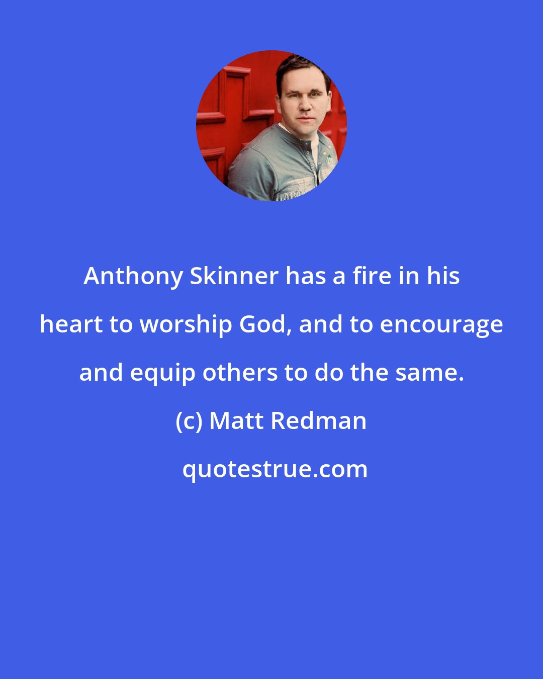 Matt Redman: Anthony Skinner has a fire in his heart to worship God, and to encourage and equip others to do the same.