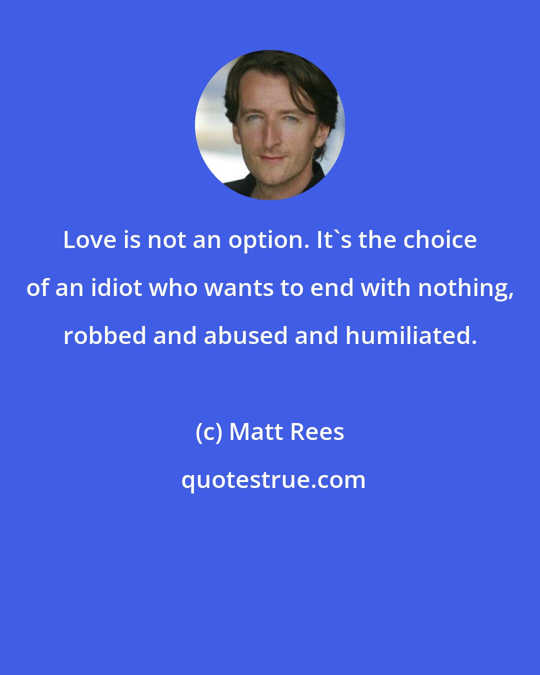 Matt Rees: Love is not an option. It's the choice of an idiot who wants to end with nothing, robbed and abused and humiliated.