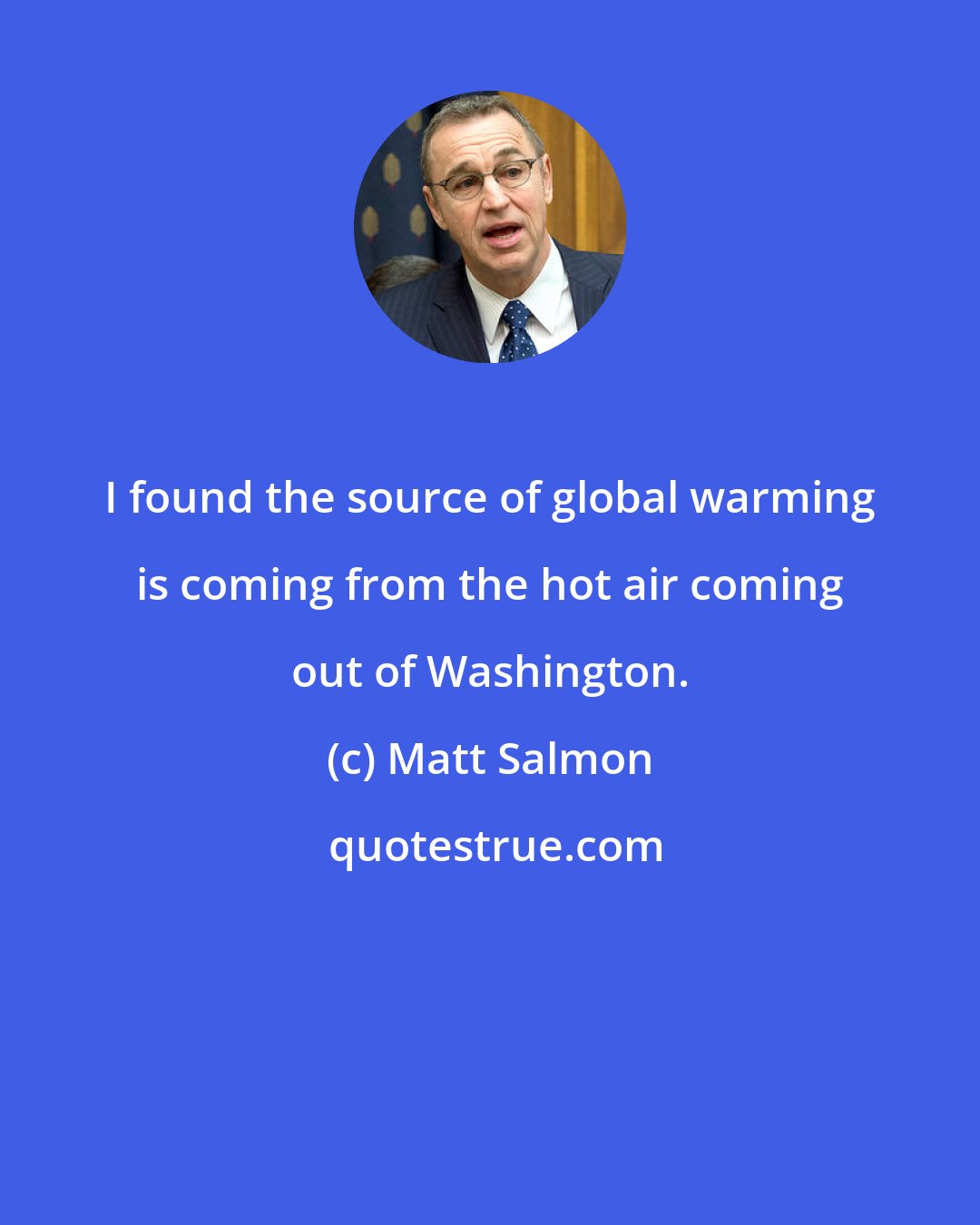 Matt Salmon: I found the source of global warming is coming from the hot air coming out of Washington.