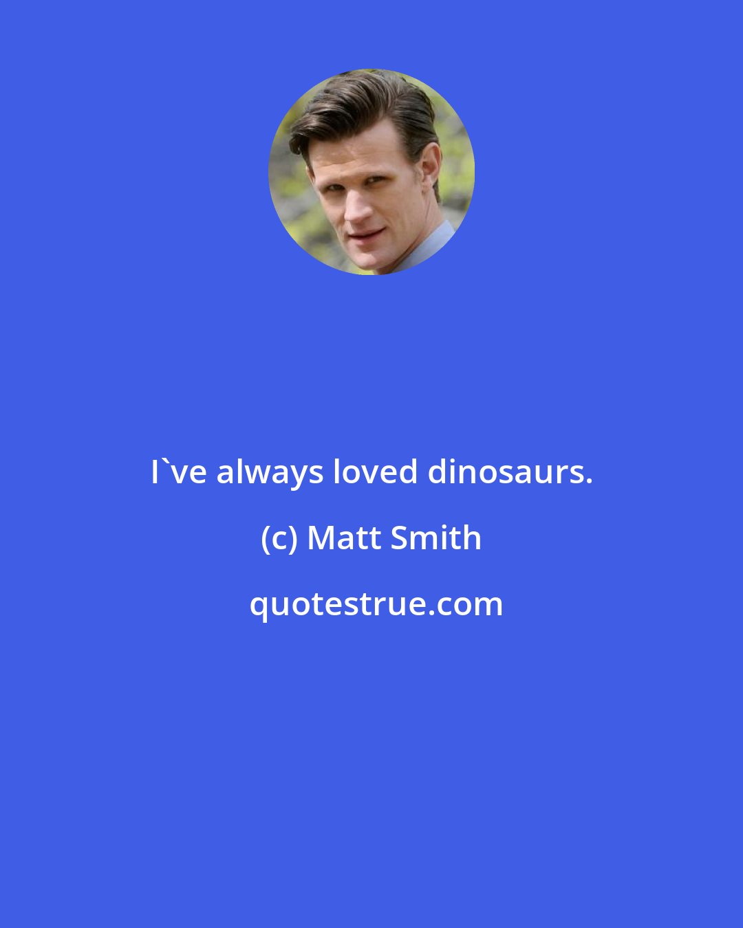 Matt Smith: I've always loved dinosaurs.