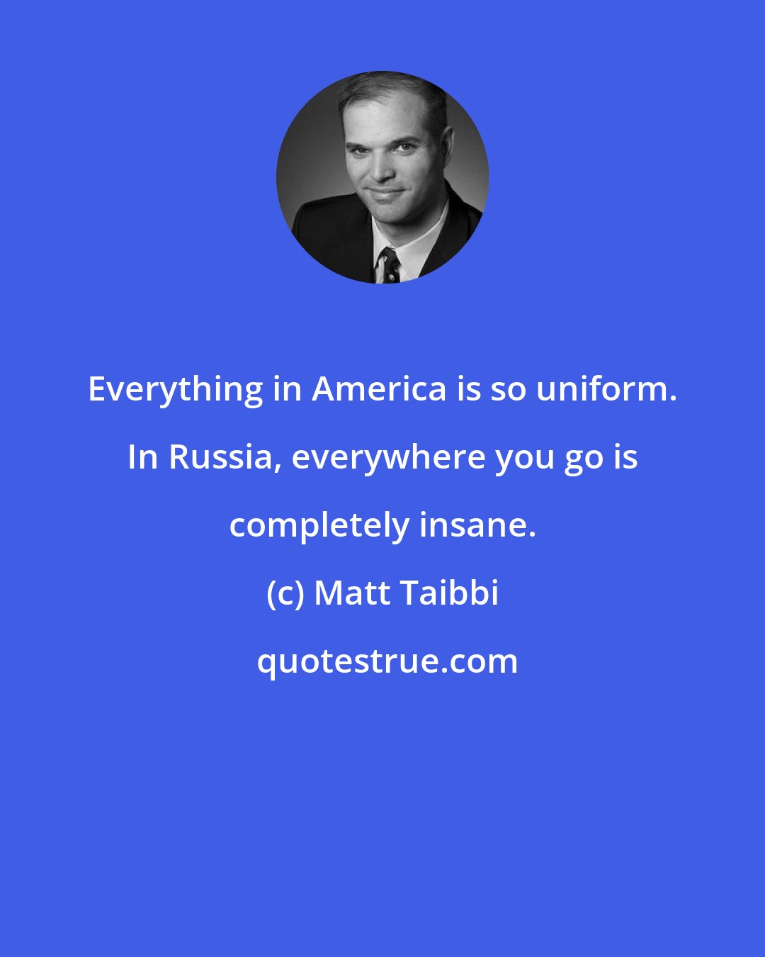 Matt Taibbi: Everything in America is so uniform. In Russia, everywhere you go is completely insane.