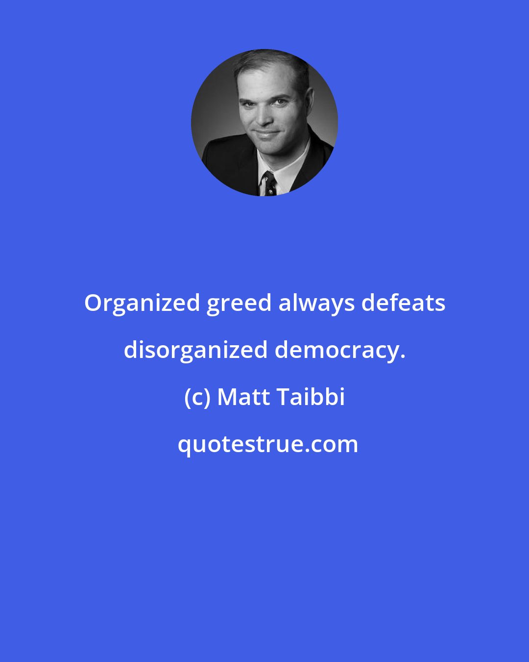 Matt Taibbi: Organized greed always defeats disorganized democracy.
