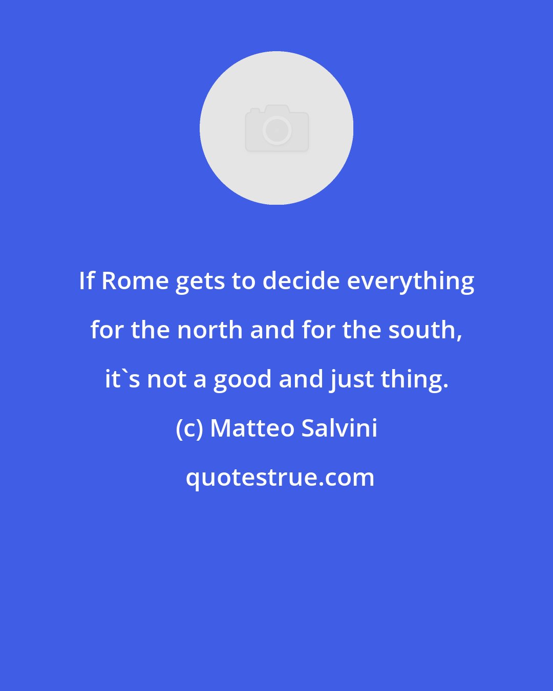 Matteo Salvini: If Rome gets to decide everything for the north and for the south, it's not a good and just thing.