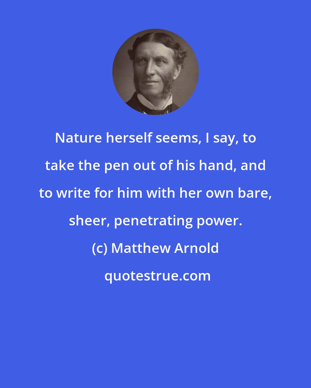 Matthew Arnold: Nature herself seems, I say, to take the pen out of his hand, and to write for him with her own bare, sheer, penetrating power.