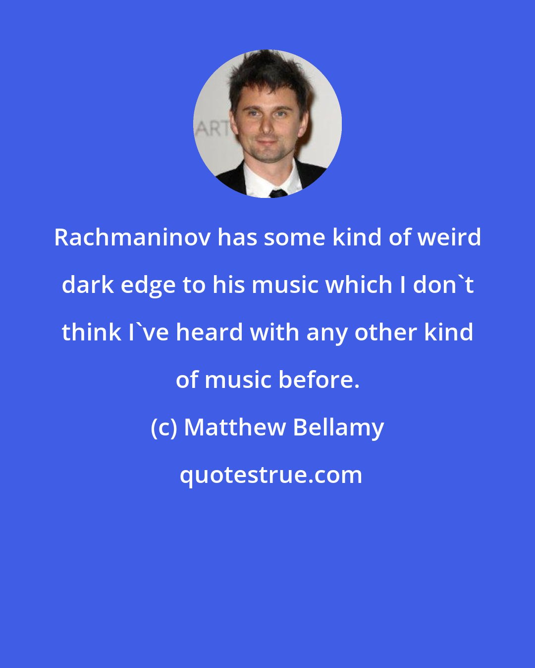 Matthew Bellamy: Rachmaninov has some kind of weird dark edge to his music which I don't think I've heard with any other kind of music before.