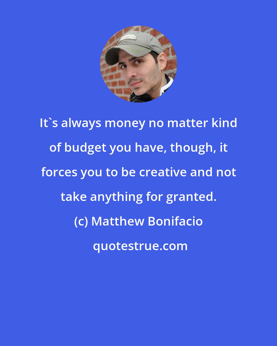 Matthew Bonifacio: It's always money no matter kind of budget you have, though, it forces you to be creative and not take anything for granted.