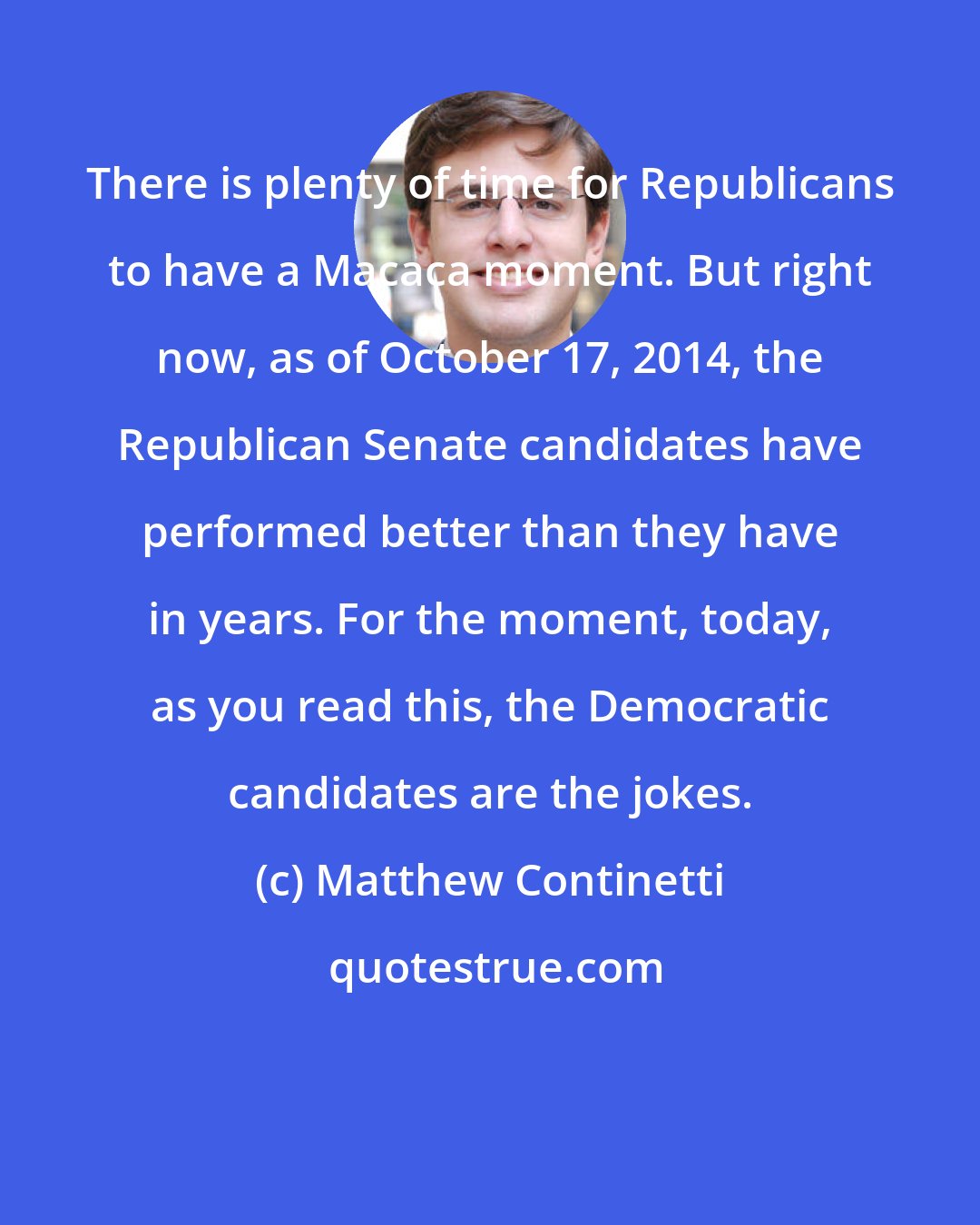 Matthew Continetti: There is plenty of time for Republicans to have a Macaca moment. But right now, as of October 17, 2014, the Republican Senate candidates have performed better than they have in years. For the moment, today, as you read this, the Democratic candidates are the jokes.
