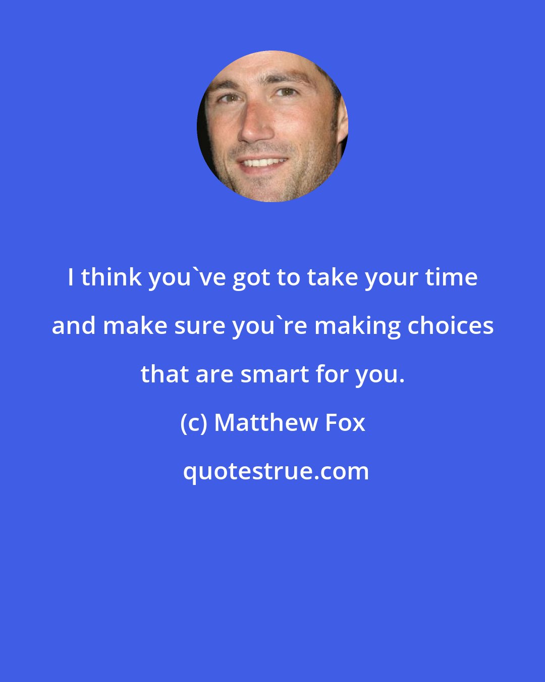 Matthew Fox: I think you've got to take your time and make sure you're making choices that are smart for you.