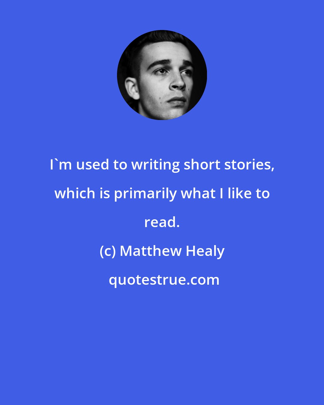 Matthew Healy: I'm used to writing short stories, which is primarily what I like to read.