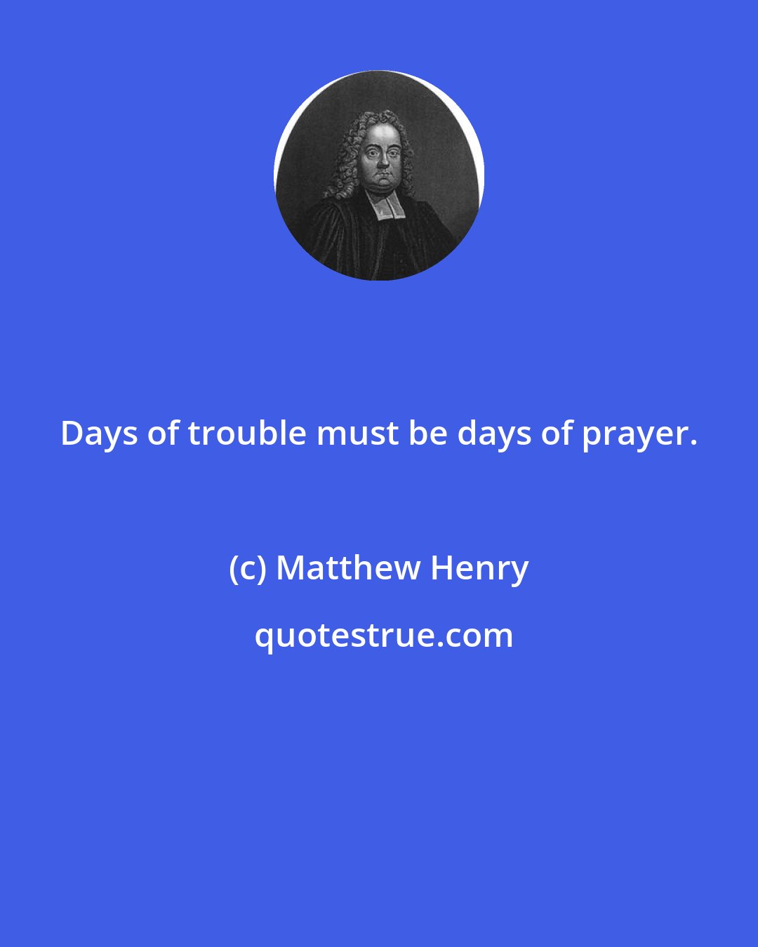 Matthew Henry: Days of trouble must be days of prayer.