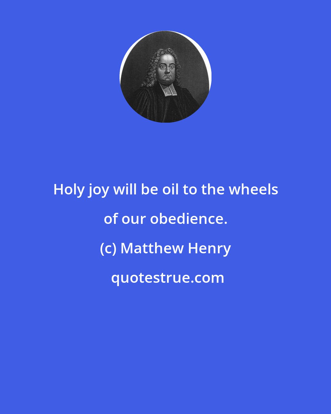 Matthew Henry: Holy joy will be oil to the wheels of our obedience.