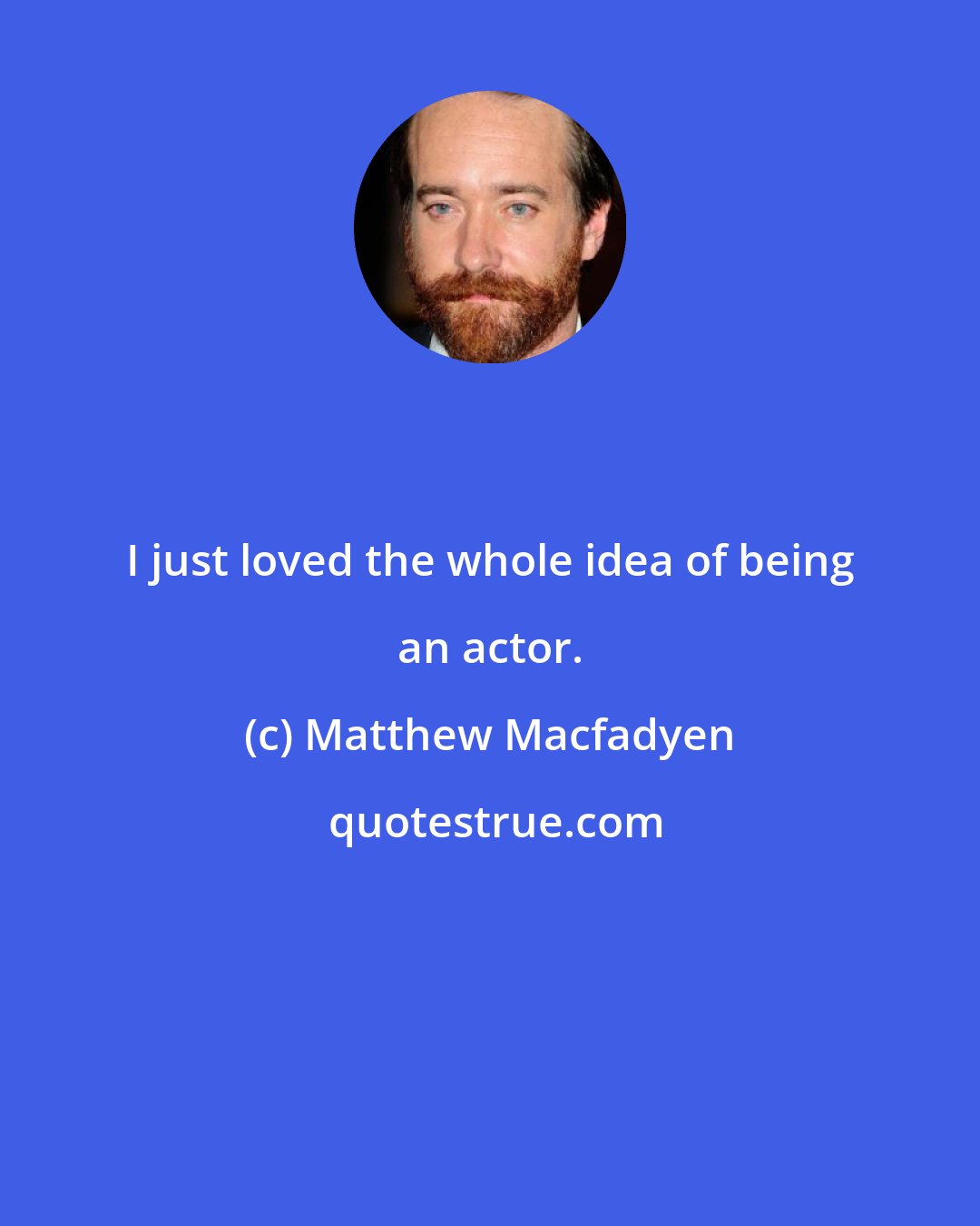 Matthew Macfadyen: I just loved the whole idea of being an actor.