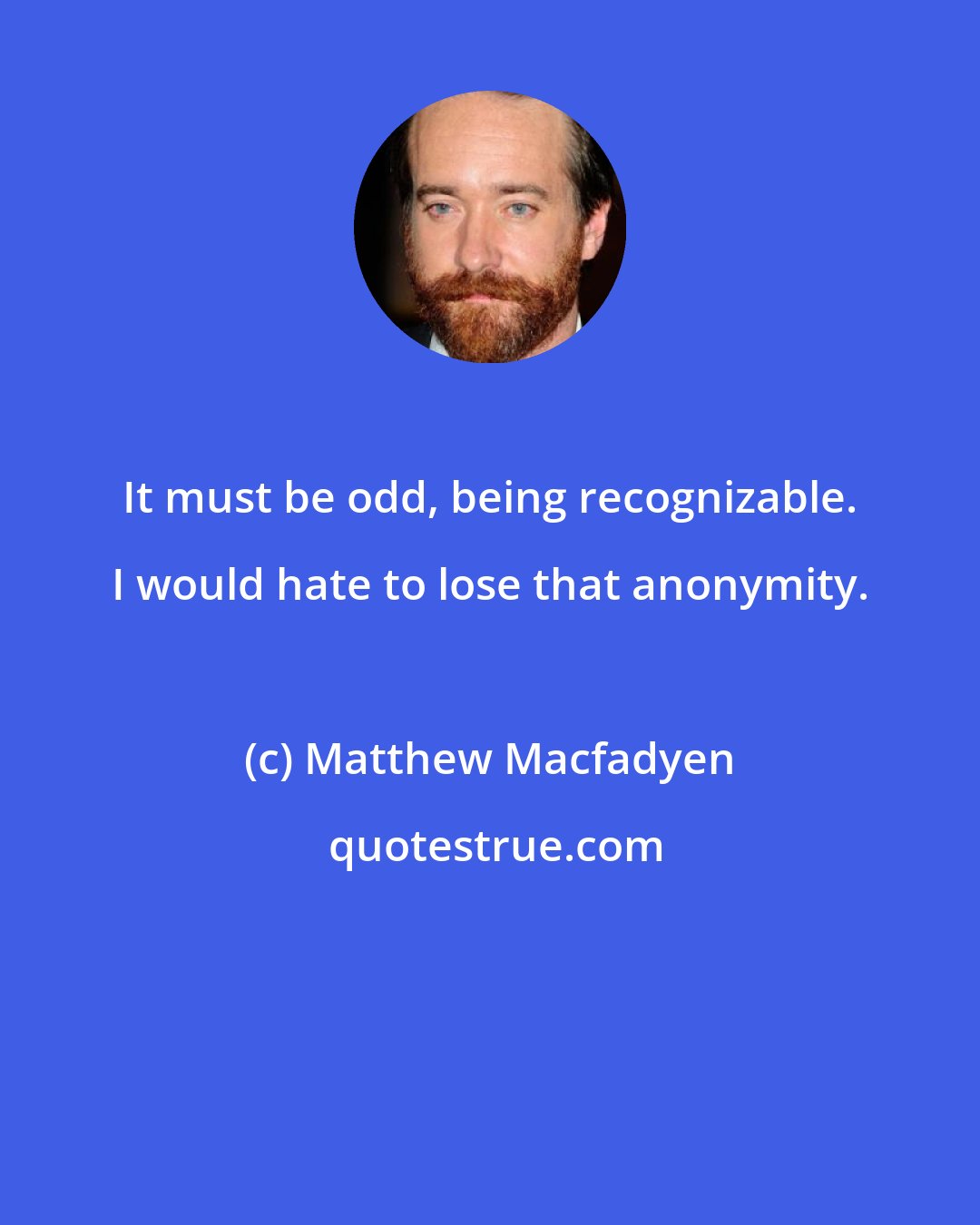 Matthew Macfadyen: It must be odd, being recognizable. I would hate to lose that anonymity.