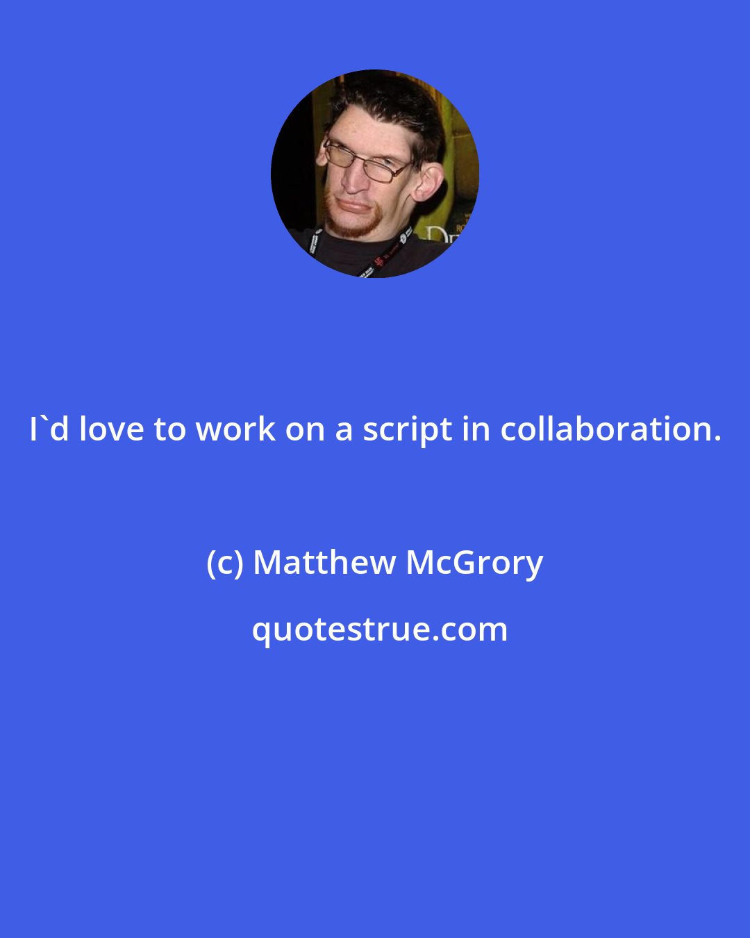 Matthew McGrory: I'd love to work on a script in collaboration.