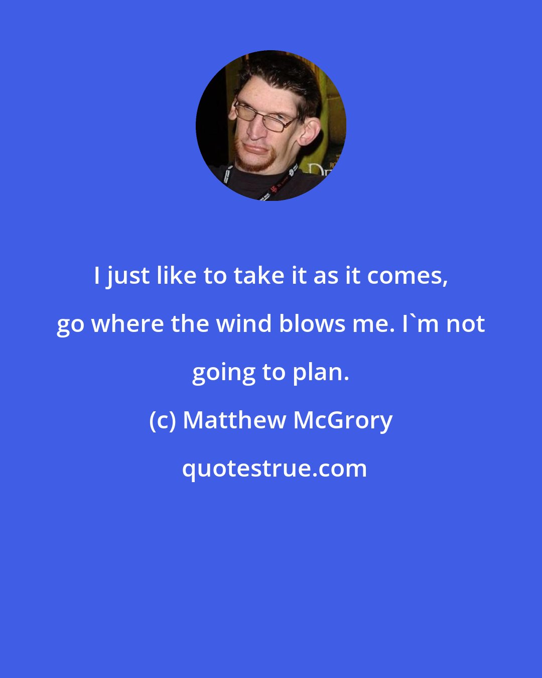 Matthew McGrory: I just like to take it as it comes, go where the wind blows me. I'm not going to plan.